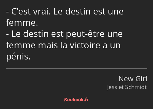 C’est vrai. Le destin est une femme. Le destin est peut-être une femme mais la victoire a un pénis.