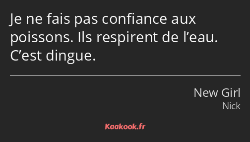 Je ne fais pas confiance aux poissons. Ils respirent de l’eau. C’est dingue.