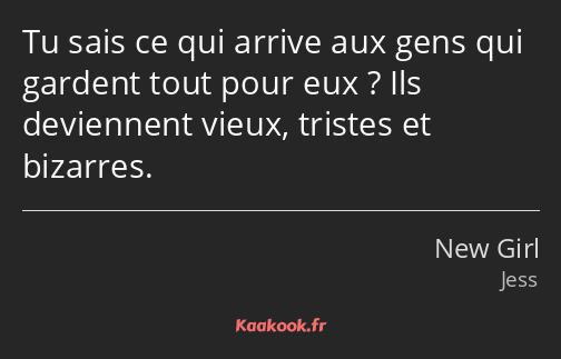 Tu sais ce qui arrive aux gens qui gardent tout pour eux ? Ils deviennent vieux, tristes et…