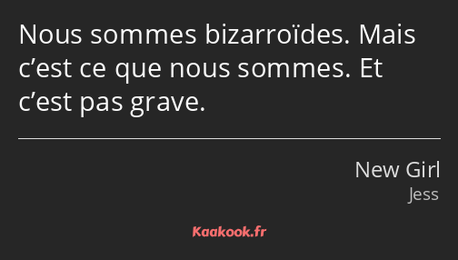 Nous sommes bizarroïdes. Mais c’est ce que nous sommes. Et c’est pas grave.