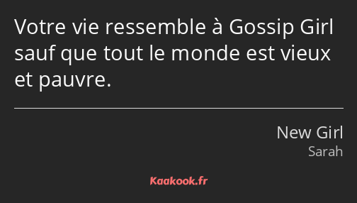 Votre vie ressemble à Gossip Girl sauf que tout le monde est vieux et pauvre.