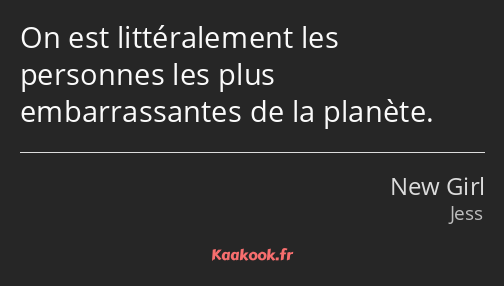 On est littéralement les personnes les plus embarrassantes de la planète.