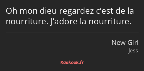 Oh mon dieu regardez c’est de la nourriture. J’adore la nourriture.