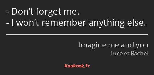 Don’t forget me. I won’t remember anything else.