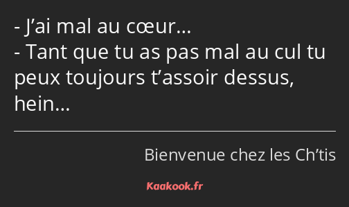 J’ai mal au cœur… Tant que tu as pas mal au cul tu peux toujours t’assoir dessus, hein…