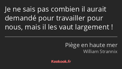 Je ne sais pas combien il aurait demandé pour travailler pour nous, mais il les vaut largement !