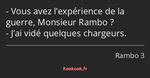 Vous avez l’expérience de la guerre, Monsieur Rambo ? J’ai vidé quelques chargeurs.