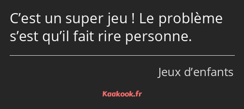 C’est un super jeu ! Le problème s’est qu’il fait rire personne.