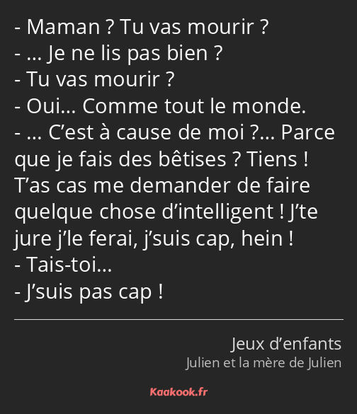 Maman ? Tu vas mourir ? … Je ne lis pas bien ? Tu vas mourir ? Oui… Comme tout le monde. … C’est à…