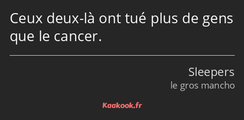 Ceux deux-là ont tué plus de gens que le cancer.