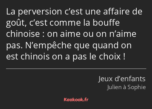 La perversion c’est une affaire de goût, c’est comme la bouffe chinoise : on aime ou on n’aime pas…