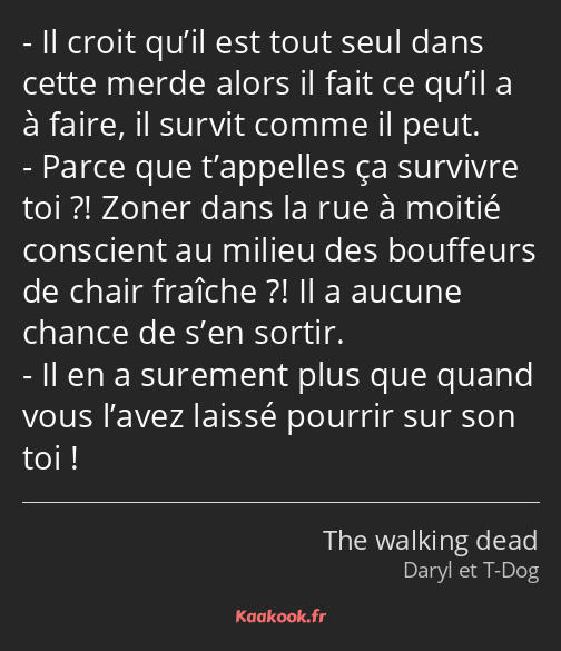 Il croit qu’il est tout seul dans cette merde alors il fait ce qu’il a à faire, il survit comme il…