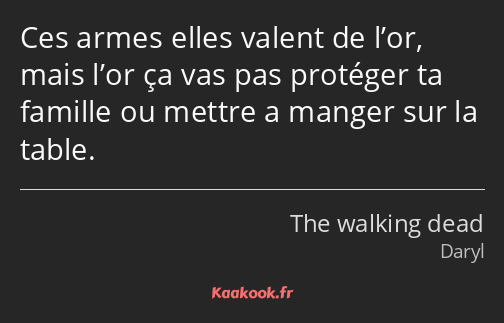 Ces armes elles valent de l’or, mais l’or ça vas pas protéger ta famille ou mettre a manger sur la…