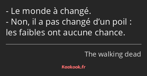 Le monde à changé. Non, il a pas changé d’un poil : les faibles ont aucune chance.