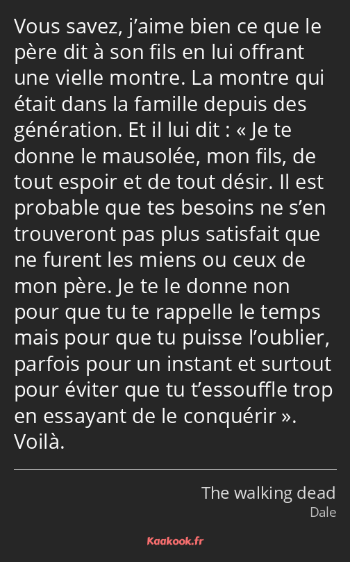 Vous savez, j’aime bien ce que le père dit à son fils en lui offrant une vielle montre. La montre…