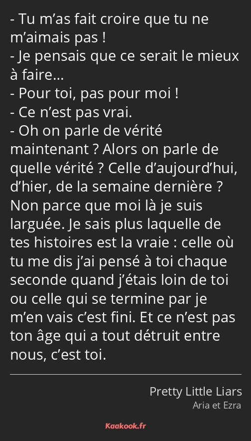 Tu m’as fait croire que tu ne m’aimais pas ! Je pensais que ce serait le mieux à faire… Pour toi…