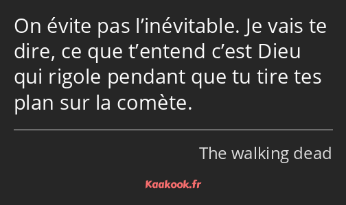 On évite pas l’inévitable. Je vais te dire, ce que t’entend c’est Dieu qui rigole pendant que tu…