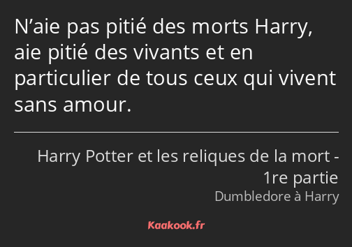 N’aie pas pitié des morts Harry, aie pitié des vivants et en particulier de tous ceux qui vivent…