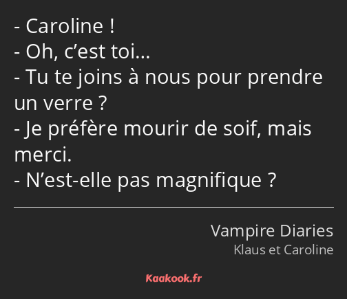 Caroline ! Oh, c’est toi… Tu te joins à nous pour prendre un verre ? Je préfère mourir de soif…