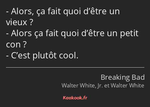 Alors, ça fait quoi d’être un vieux ? Alors ça fait quoi d’être un petit con ? C’est plutôt cool.