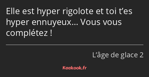 Elle est hyper rigolote et toi t’es hyper ennuyeux… Vous vous complétez !