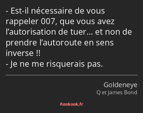 Est-il nécessaire de vous rappeler 007, que vous avez l’autorisation de tuer… et non de prendre…