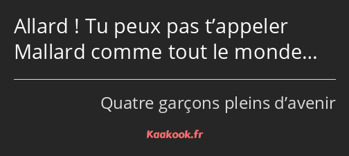 Allard ! Tu peux pas t’appeler Mallard comme tout le monde…