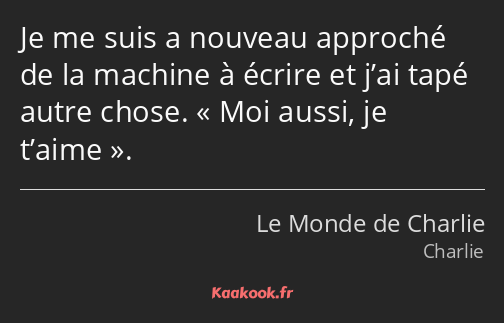 Je me suis a nouveau approché de la machine à écrire et j’ai tapé autre chose. Moi aussi, je t’aime.