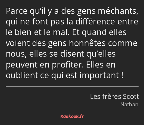 Parce qu’il y a des gens méchants, qui ne font pas la différence entre le bien et le mal. Et quand…