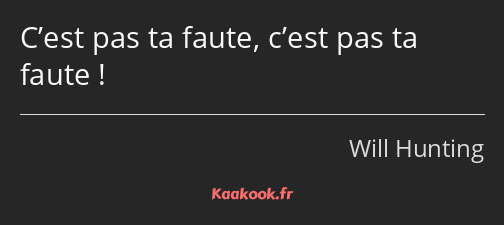 C’est pas ta faute, c’est pas ta faute !