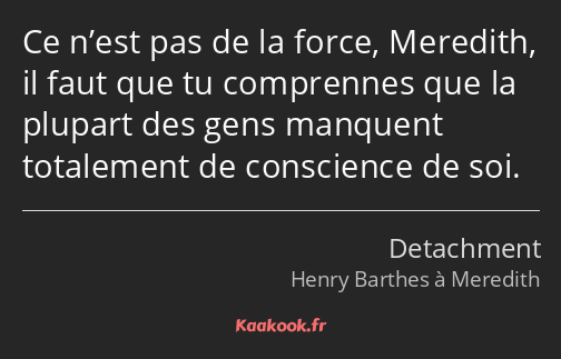 Ce n’est pas de la force, Meredith, il faut que tu comprennes que la plupart des gens manquent…