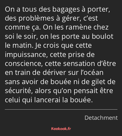 On a tous des bagages à porter, des problèmes à gérer, c’est comme ça. On les ramène chez soi le…