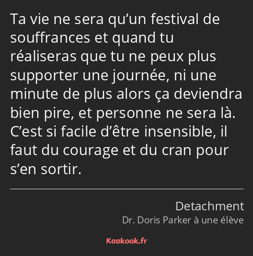 Ta vie ne sera qu’un festival de souffrances et quand tu réaliseras que tu ne peux plus supporter…