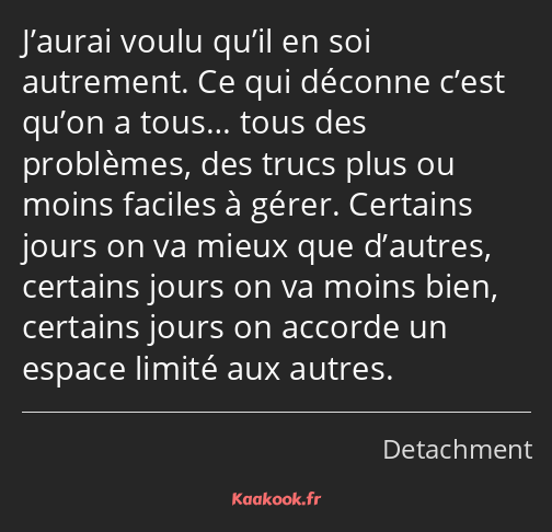 J’aurai voulu qu’il en soi autrement. Ce qui déconne c’est qu’on a tous… tous des problèmes, des…