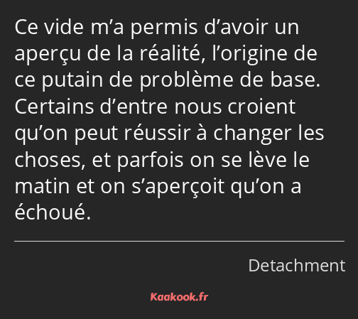 Ce vide m’a permis d’avoir un aperçu de la réalité, l’origine de ce putain de problème de base…