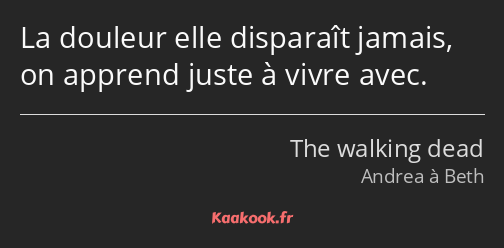 La douleur elle disparaît jamais, on apprend juste à vivre avec.