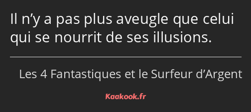 Il n’y a pas plus aveugle que celui qui se nourrit de ses illusions.