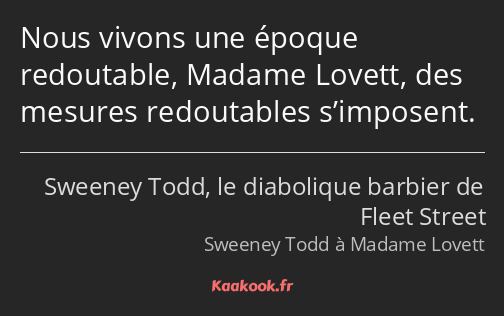 Nous vivons une époque redoutable, Madame Lovett, des mesures redoutables s’imposent.