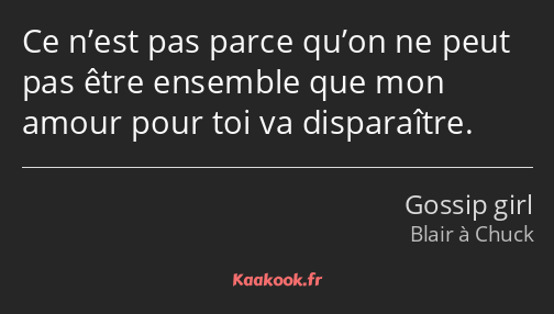 Ce n’est pas parce qu’on ne peut pas être ensemble que mon amour pour toi va disparaître.