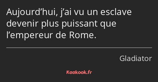 Aujourd’hui, j’ai vu un esclave devenir plus puissant que l’empereur de Rome.