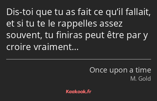 Dis-toi que tu as fait ce qu’il fallait, et si tu te le rappelles assez souvent, tu finiras peut…