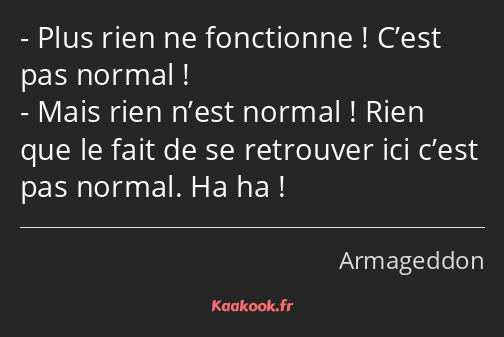 Plus rien ne fonctionne ! C’est pas normal ! Mais rien n’est normal ! Rien que le fait de se…