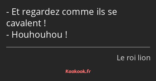 Et regardez comme ils se cavalent ! Houhouhou !