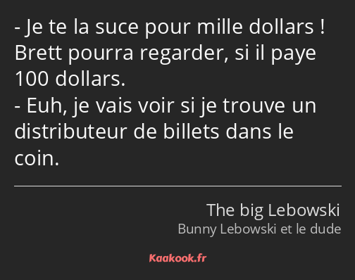 Je te la suce pour mille dollars ! Brett pourra regarder, si il paye 100 dollars. Euh, je vais voir…