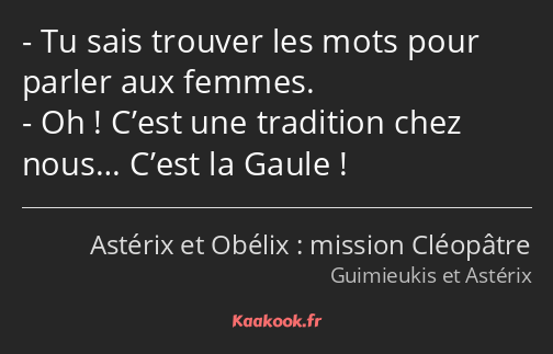 Tu sais trouver les mots pour parler aux femmes. Oh ! C’est une tradition chez nous… C’est la Gaule…