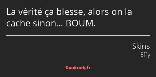 La vérité ça blesse, alors on la cache sinon… BOUM.