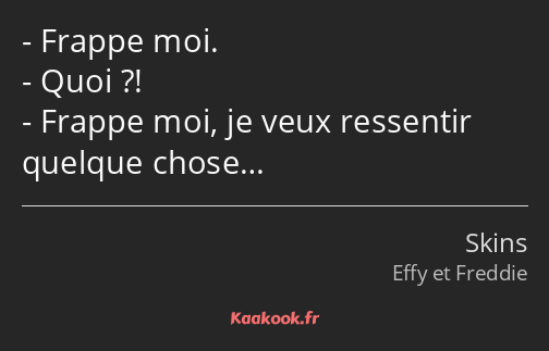 Frappe moi. Quoi ?! Frappe moi, je veux ressentir quelque chose…