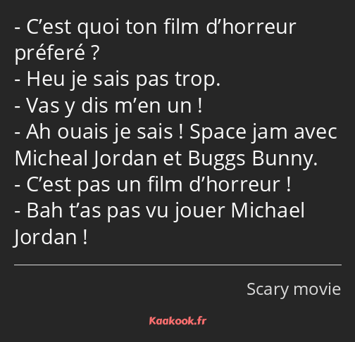 C’est quoi ton film d’horreur préferé ? Heu je sais pas trop. Vas y dis m’en un ! Ah ouais je sais…