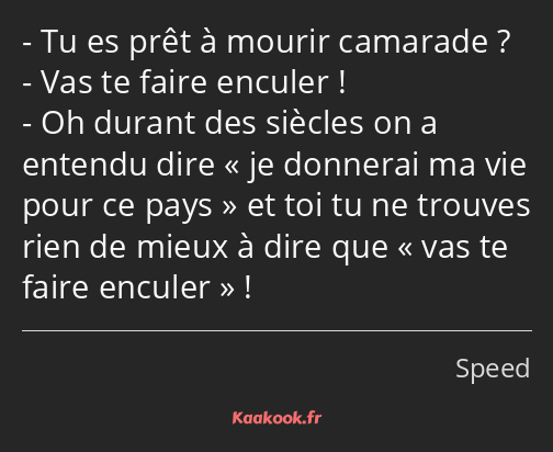 Tu es prêt à mourir camarade ? Vas te faire enculer ! Oh durant des siècles on a entendu dire je…