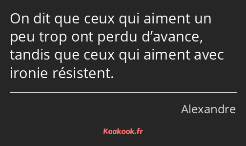 On dit que ceux qui aiment un peu trop ont perdu d’avance, tandis que ceux qui aiment avec ironie…